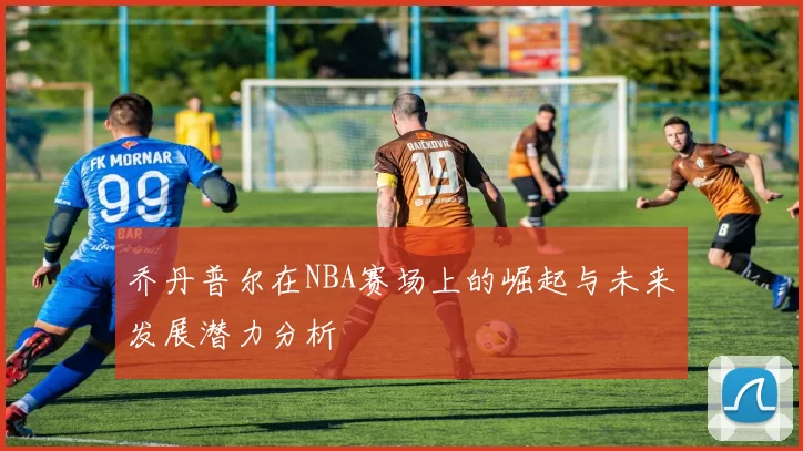 乔丹普尔在NBA赛场上的崛起与未来发展潜力分析