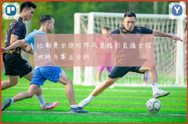 比勒费尔德对阵汉堡精彩直播全程回顾与赛后分析