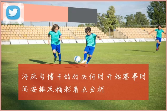 河床与博卡的对决何时开始赛事时间安排及精彩看点分析