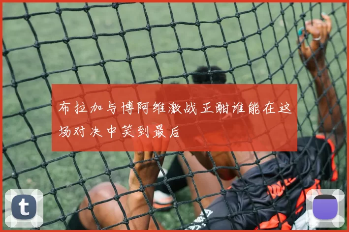 布拉加与博阿维激战正酣谁能在这场对决中笑到最后
