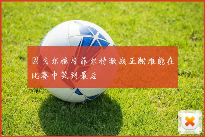 因戈尔施与菲尔特激战正酣谁能在比赛中笑到最后