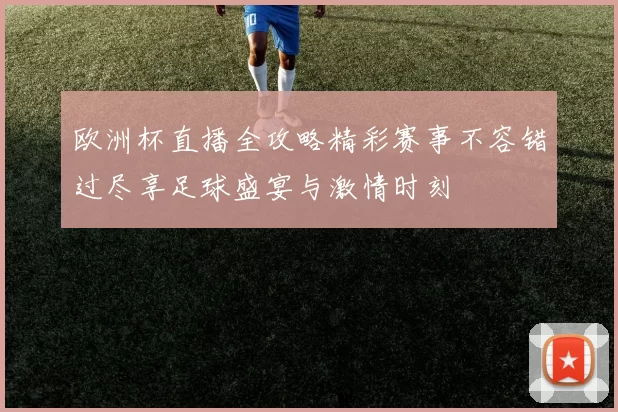 欧洲杯直播全攻略精彩赛事不容错过尽享足球盛宴与激情时刻