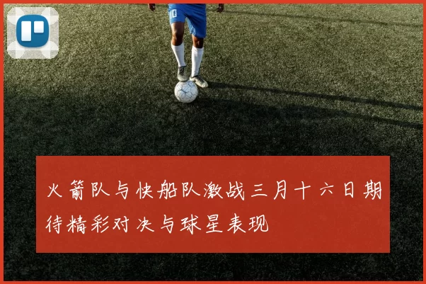 火箭队与快船队激战三月十六日期待精彩对决与球星表现