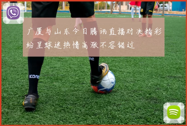 广厦与山东今日腾讯直播对决精彩纷呈球迷热情高涨不容错过
