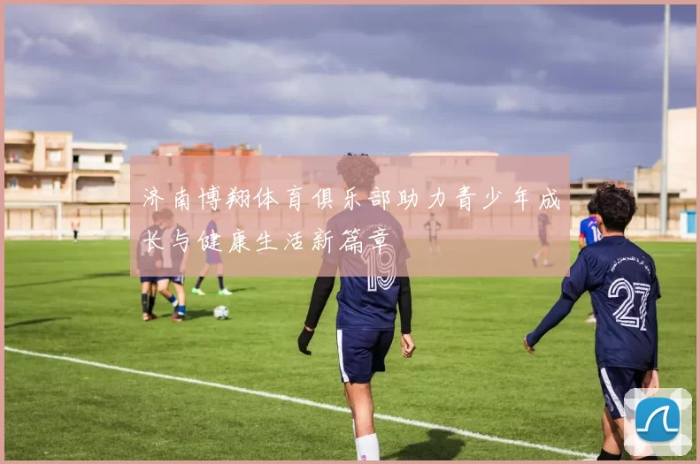 济南博翔体育俱乐部助力青少年成长与健康生活新篇章