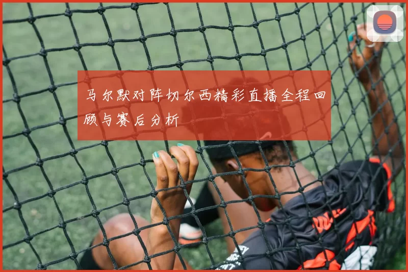 马尔默对阵切尔西精彩直播全程回顾与赛后分析