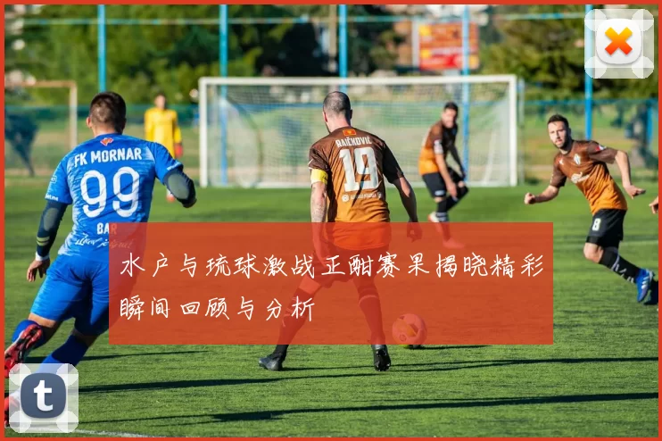 水户与琉球激战正酣赛果揭晓精彩瞬间回顾与分析