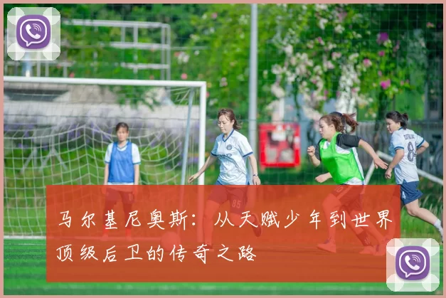 马尔基尼奥斯：从天赋少年到世界顶级后卫的传奇之路