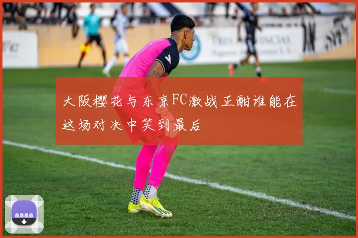 大阪樱花与东京FC激战正酣谁能在这场对决中笑到最后