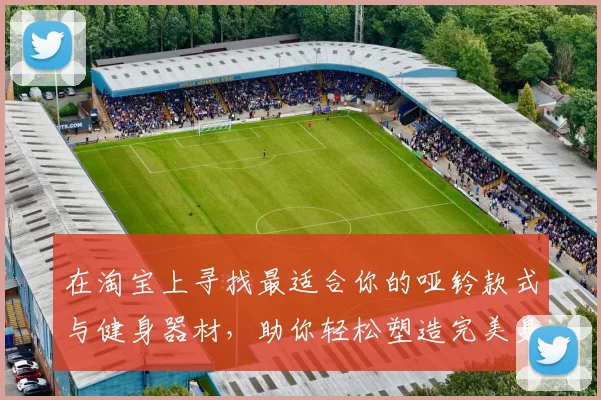 在淘宝上寻找最适合你的哑铃款式与健身器材，助你轻松塑造完美身材