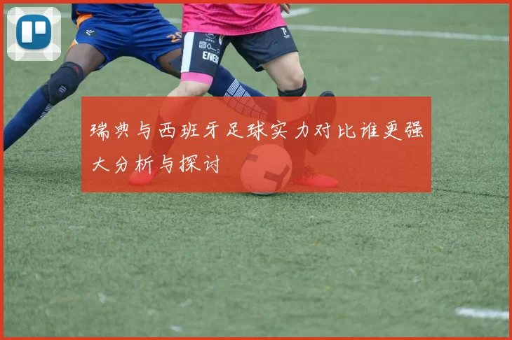 瑞典与西班牙足球实力对比谁更强大分析与探讨